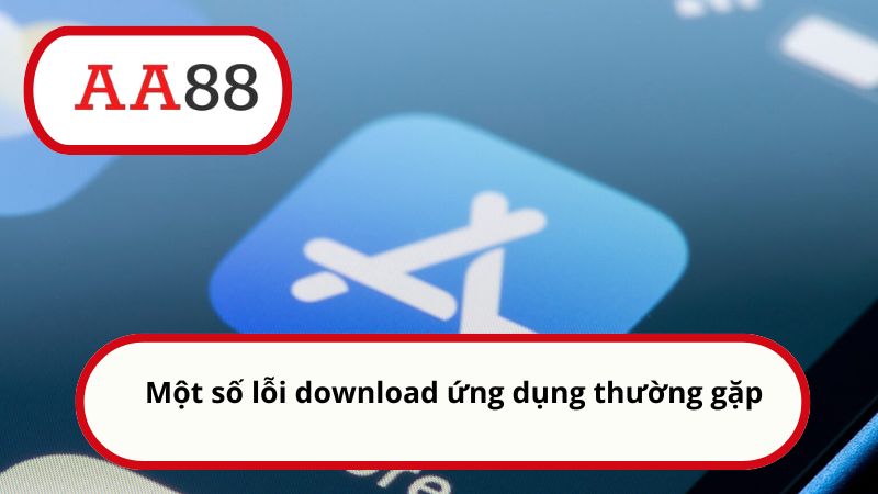 Tải app AA88 - Thế giới giải trí an toàn nằm trong tầm tay 4 Một số lỗi download ứng dụng thường gặp